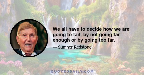 We all have to decide how we are going to fail, by not going far enough or by going too far.