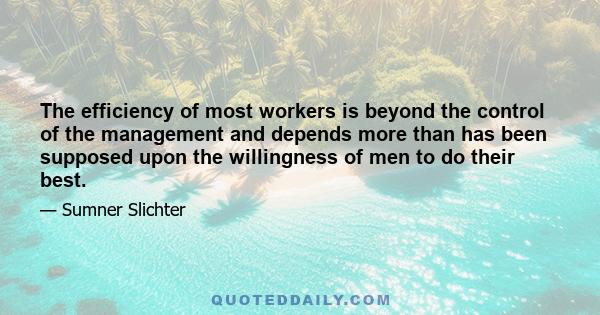 The efficiency of most workers is beyond the control of the management and depends more than has been supposed upon the willingness of men to do their best.