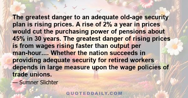 The greatest danger to an adequate old-age security plan is rising prices. A rise of 2% a year in prices would cut the purchasing power of pensions about 45% in 30 years. The greatest danger of rising prices is from