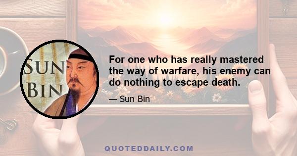 For one who has really mastered the way of warfare, his enemy can do nothing to escape death.