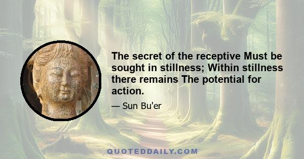 The secret of the receptive Must be sought in stillness; Within stillness there remains The potential for action.