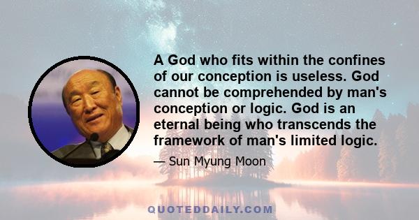 A God who fits within the confines of our conception is useless. God cannot be comprehended by man's conception or logic. God is an eternal being who transcends the framework of man's limited logic.