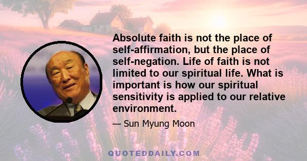 Absolute faith is not the place of self-affirmation, but the place of self-negation. Life of faith is not limited to our spiritual life. What is important is how our spiritual sensitivity is applied to our relative