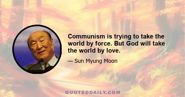 Communism is trying to take the world by force. But God will take the world by love.