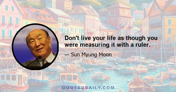 Don't live your life as though you were measuring it with a ruler.