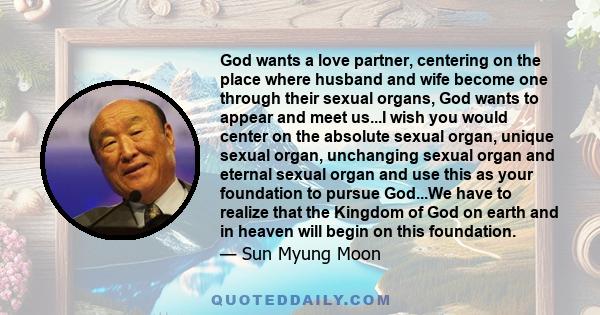 God wants a love partner, centering on the place where husband and wife become one through their sexual organs, God wants to appear and meet us...I wish you would center on the absolute sexual organ, unique sexual