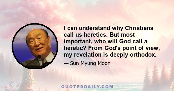 I can understand why Christians call us heretics. But most important, who will God call a heretic? From God's point of view, my revelation is deeply orthodox.