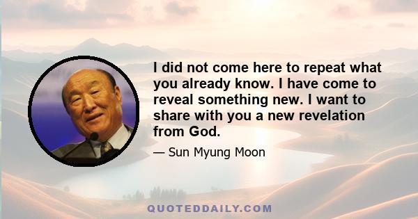 I did not come here to repeat what you already know. I have come to reveal something new. I want to share with you a new revelation from God.