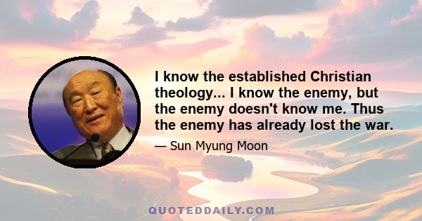 I know the established Christian theology... I know the enemy, but the enemy doesn't know me. Thus the enemy has already lost the war.