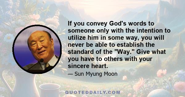 If you convey God's words to someone only with the intention to utilize him in some way, you will never be able to establish the standard of the Way. Give what you have to others with your sincere heart.