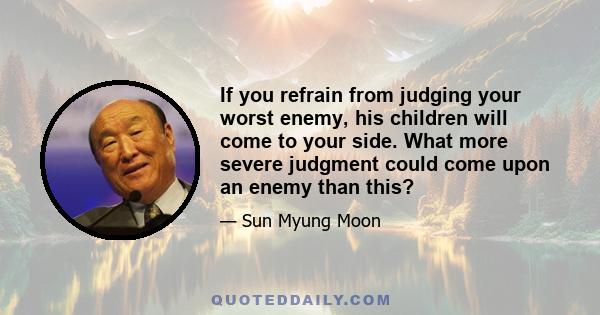 If you refrain from judging your worst enemy, his children will come to your side. What more severe judgment could come upon an enemy than this?