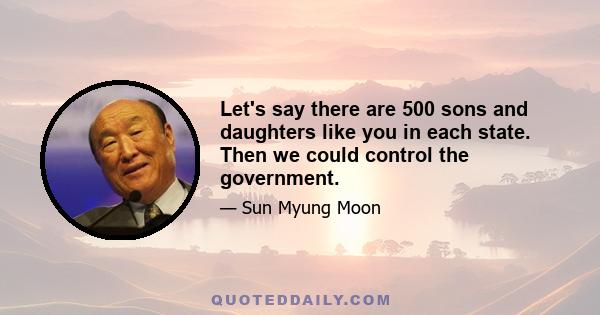 Let's say there are 500 sons and daughters like you in each state. Then we could control the government.