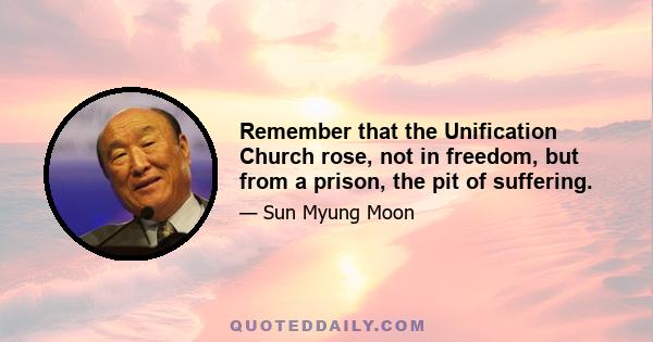 Remember that the Unification Church rose, not in freedom, but from a prison, the pit of suffering.