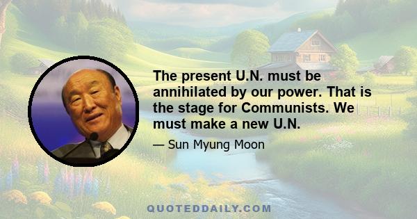 The present U.N. must be annihilated by our power. That is the stage for Communists. We must make a new U.N.