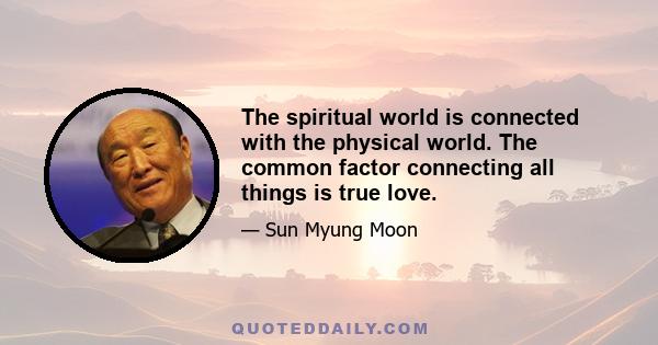 The spiritual world is connected with the physical world. The common factor connecting all things is true love.