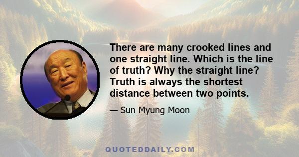 There are many crooked lines and one straight line. Which is the line of truth? Why the straight line? Truth is always the shortest distance between two points.