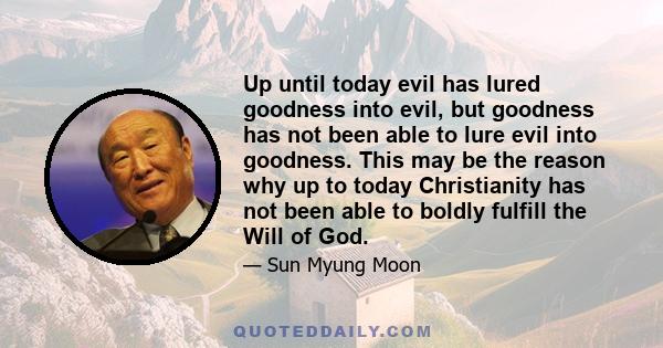 Up until today evil has lured goodness into evil, but goodness has not been able to lure evil into goodness. This may be the reason why up to today Christianity has not been able to boldly fulfill the Will of God.