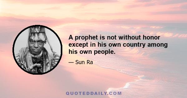 A prophet is not without honor except in his own country among his own people.