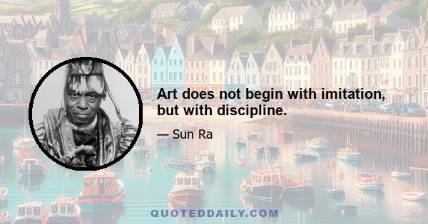 Art does not begin with imitation, but with discipline.