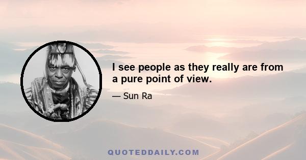 I see people as they really are from a pure point of view.