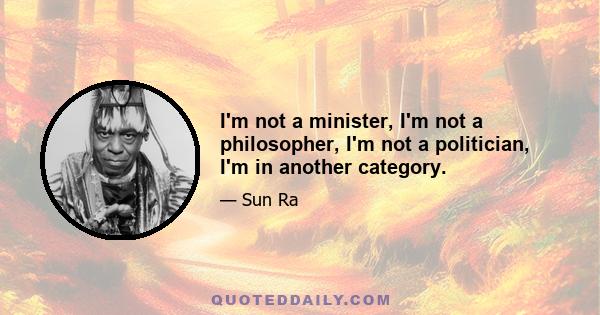 I'm not a minister, I'm not a philosopher, I'm not a politician, I'm in another category.