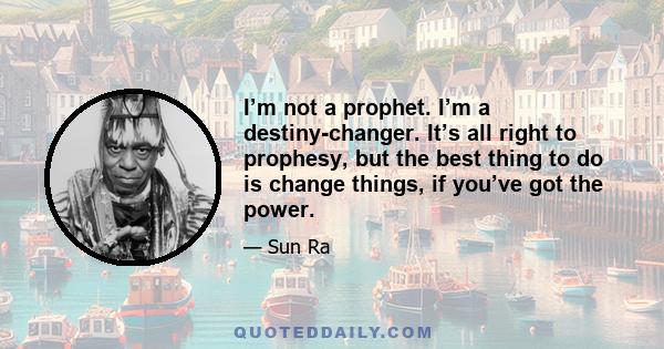 I’m not a prophet. I’m a destiny-changer. It’s all right to prophesy, but the best thing to do is change things, if you’ve got the power.