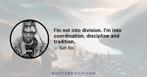 I'm not into division. I'm into coordination, discipline and tradition.