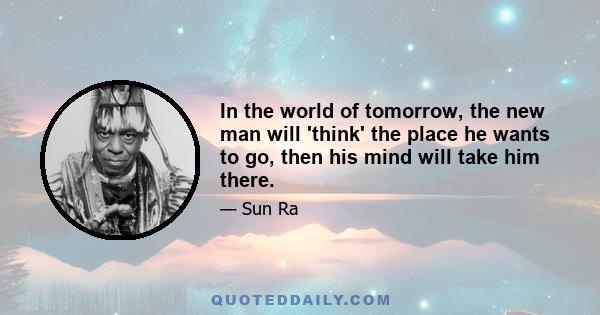 In the world of tomorrow, the new man will 'think' the place he wants to go, then his mind will take him there.