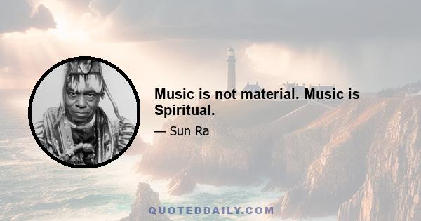 Music is not material. Music is Spiritual.