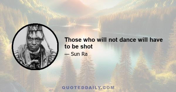 Those who will not dance will have to be shot