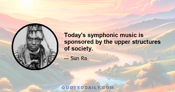 Today's symphonic music is sponsored by the upper structures of society.