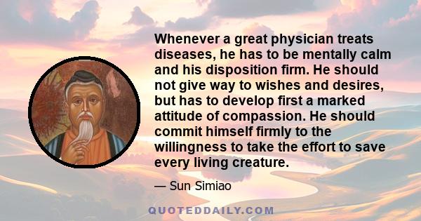 Whenever a great physician treats diseases, he has to be mentally calm and his disposition firm. He should not give way to wishes and desires, but has to develop first a marked attitude of compassion. He should commit