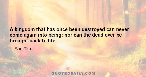 A kingdom that has once been destroyed can never come again into being; nor can the dead ever be brought back to life.