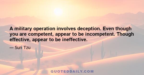 A military operation involves deception. Even though you are competent, appear to be incompetent. Though effective, appear to be ineffective.