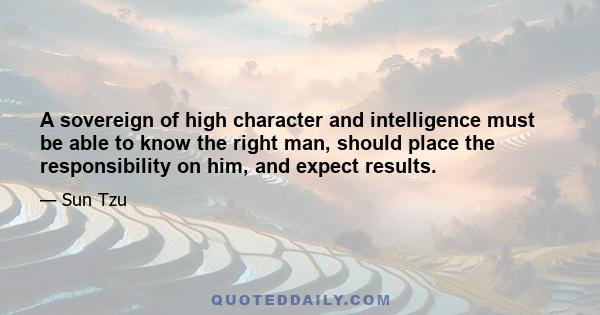 A sovereign of high character and intelligence must be able to know the right man, should place the responsibility on him, and expect results.