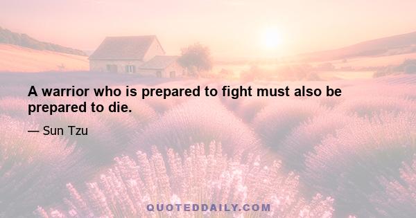 A warrior who is prepared to fight must also be prepared to die.