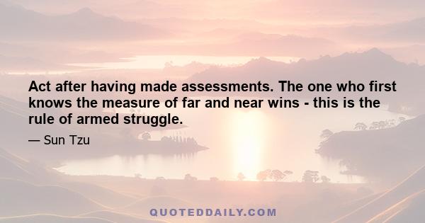 Act after having made assessments. The one who first knows the measure of far and near wins - this is the rule of armed struggle.