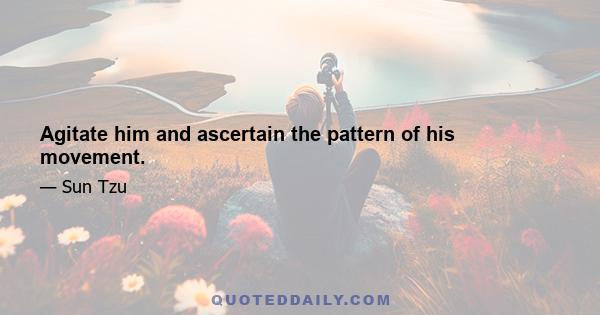 Agitate him and ascertain the pattern of his movement.