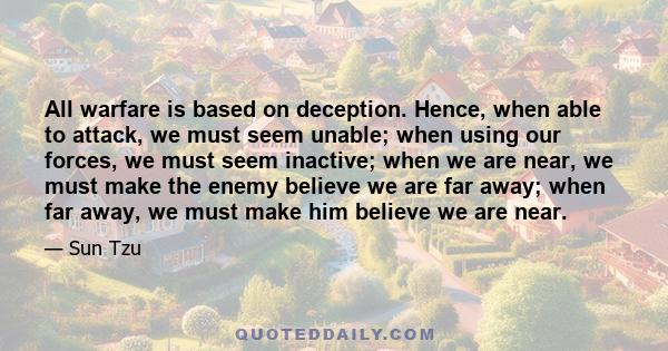 All warfare is based on deception. Hence, when able to attack, we must seem unable; when using our forces, we must seem inactive; when we are near, we must make the enemy believe we are far away; when far away, we must