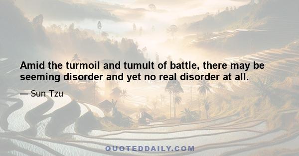 Amid the turmoil and tumult of battle, there may be seeming disorder and yet no real disorder at all.