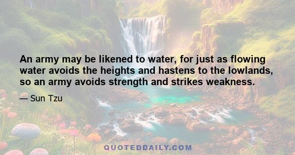 An army may be likened to water, for just as flowing water avoids the heights and hastens to the lowlands, so an army avoids strength and strikes weakness.