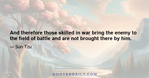 And therefore those skilled in war bring the enemy to the field of battle and are not brought there by him.