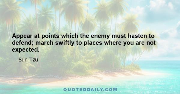 Appear at points which the enemy must hasten to defend; march swiftly to places where you are not expected.