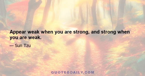 Appear weak when you are strong, and strong when you are weak.