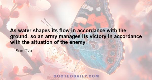 As water shapes its flow in accordance with the ground, so an army manages its victory in accordance with the situation of the enemy.