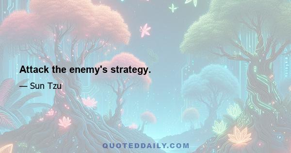 Attack the enemy's strategy.