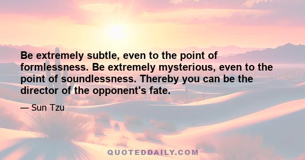 Be extremely subtle, even to the point of formlessness. Be extremely mysterious, even to the point of soundlessness. Thereby you can be the director of the opponent's fate.