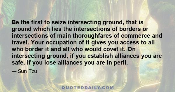 Be the first to seize intersecting ground, that is ground which lies the intersections of borders or intersections of main thoroughfares of commerce and travel. Your occupation of it gives you access to all who border