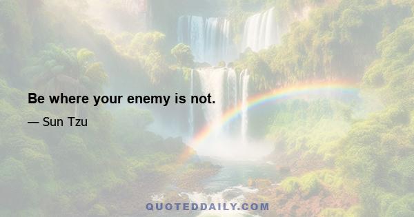 Be where your enemy is not.