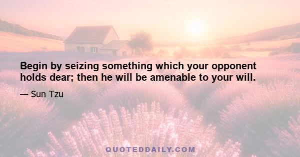 Begin by seizing something which your opponent holds dear; then he will be amenable to your will.